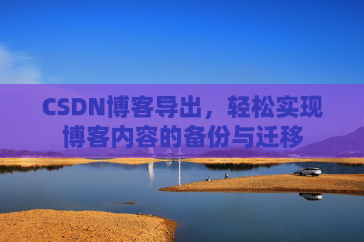CSDN博客导出，轻松实现博客内容的备份与迁移